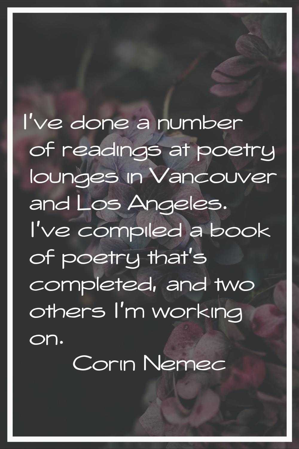 I've done a number of readings at poetry lounges in Vancouver and Los Angeles. I've compiled a book