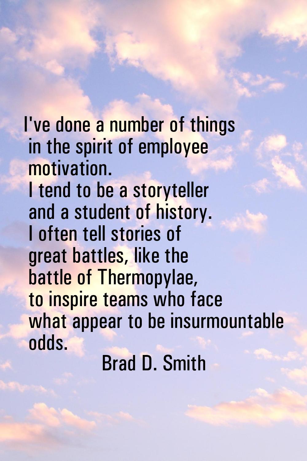 I've done a number of things in the spirit of employee motivation. I tend to be a storyteller and a