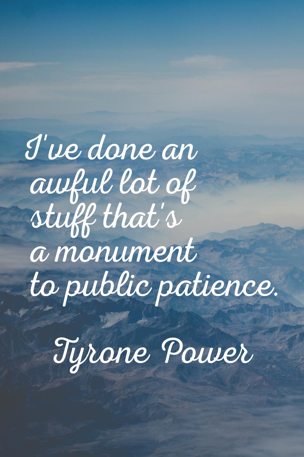I've done an awful lot of stuff that's a monument to public patience.