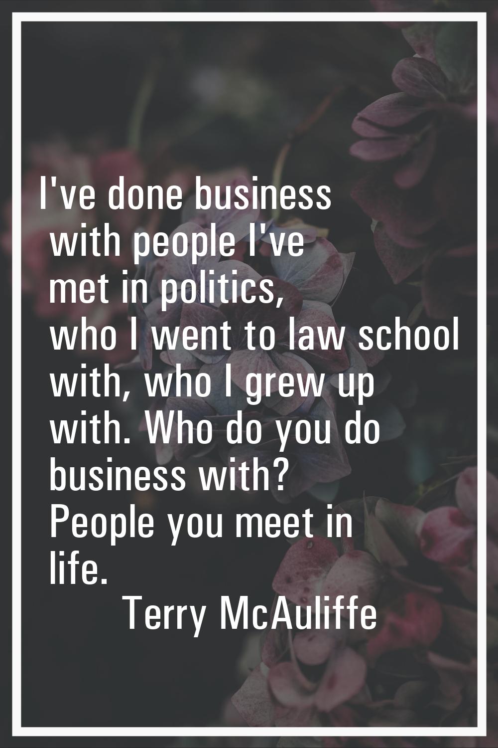 I've done business with people I've met in politics, who I went to law school with, who I grew up w