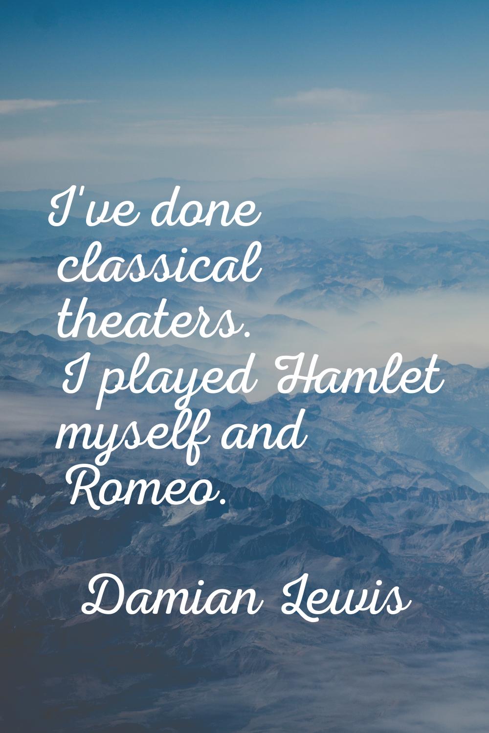 I've done classical theaters. I played Hamlet myself and Romeo.