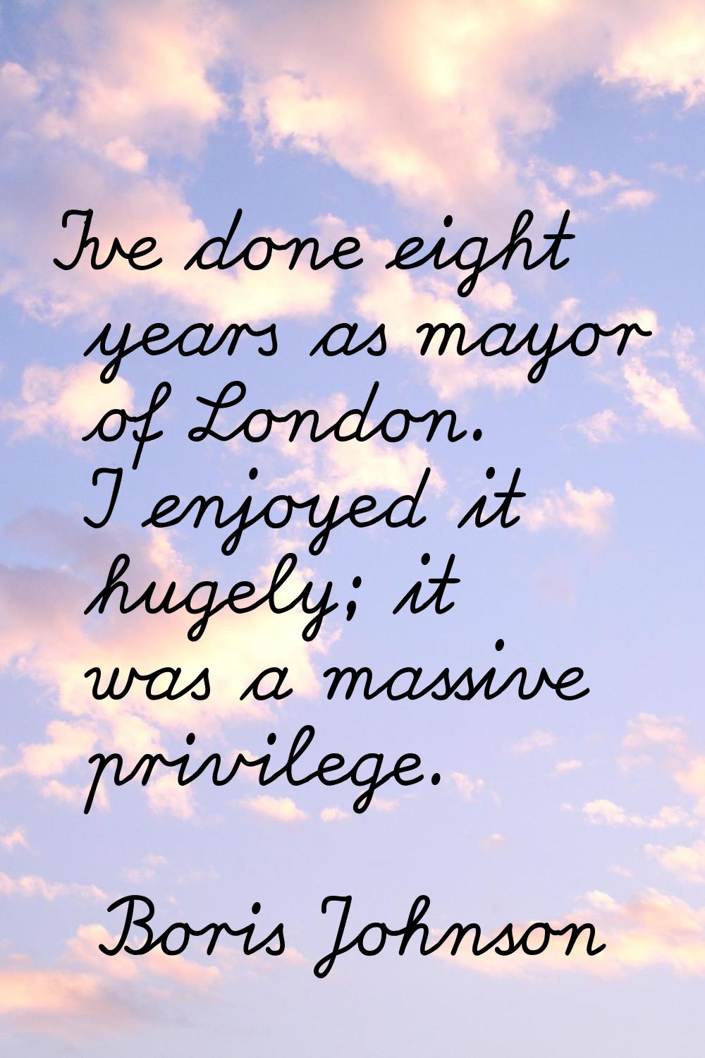 I've done eight years as mayor of London. I enjoyed it hugely; it was a massive privilege.