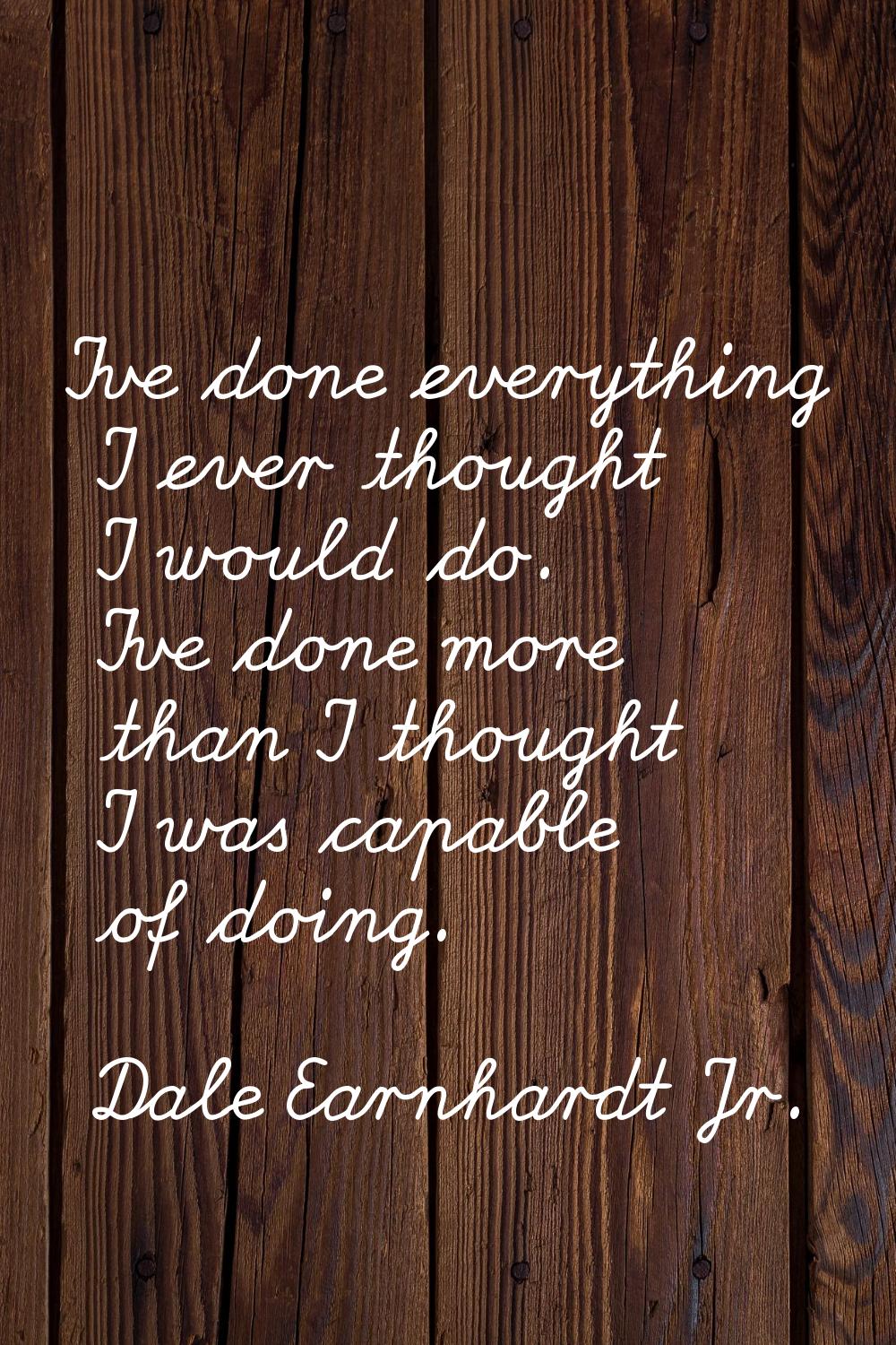 I've done everything I ever thought I would do. I've done more than I thought I was capable of doin