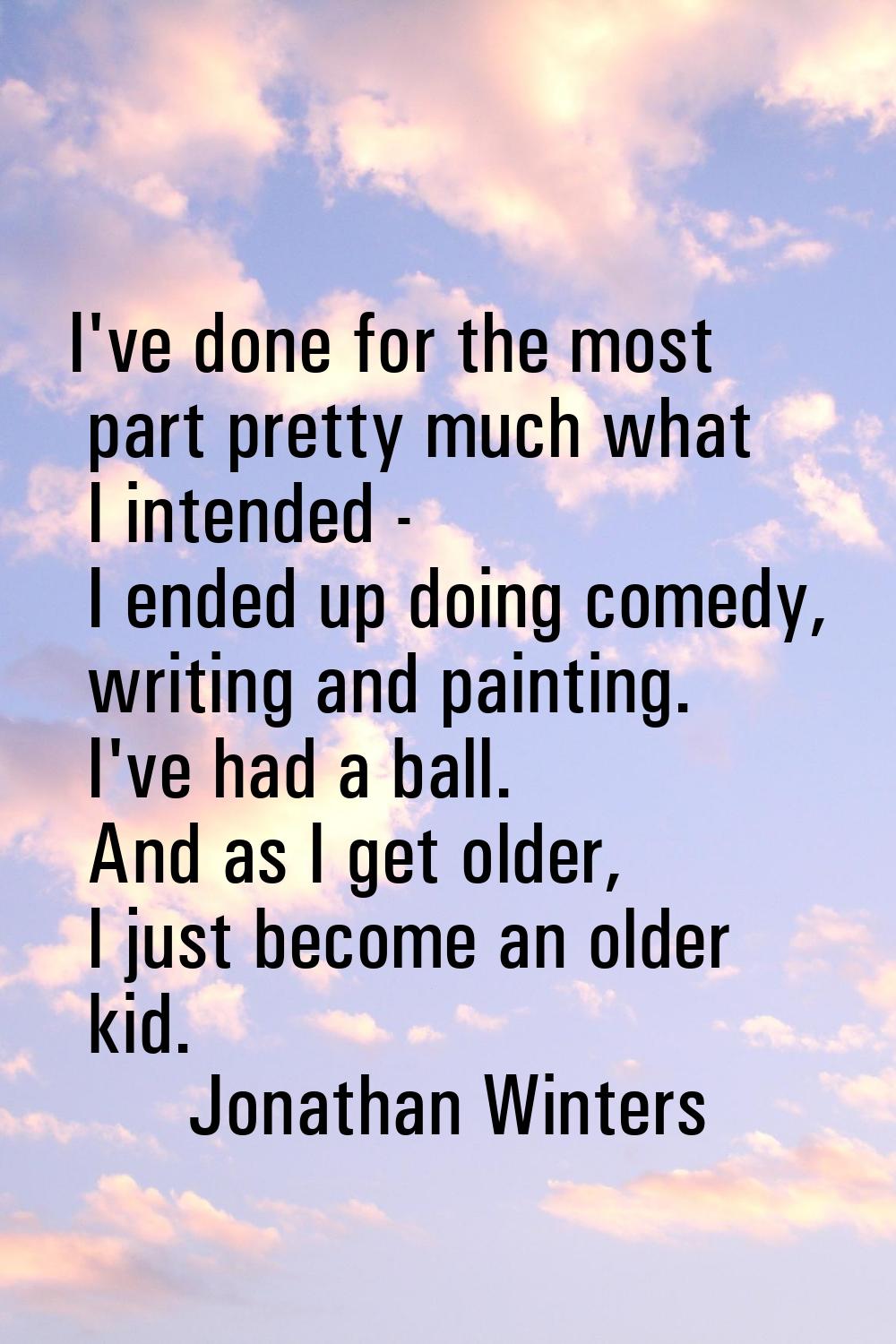 I've done for the most part pretty much what I intended - I ended up doing comedy, writing and pain