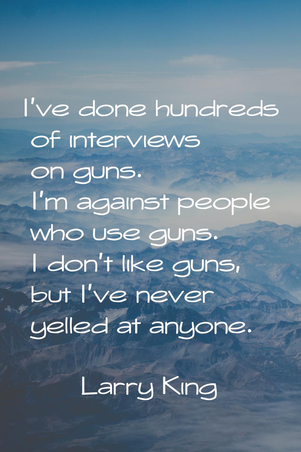I've done hundreds of interviews on guns. I'm against people who use guns. I don't like guns, but I
