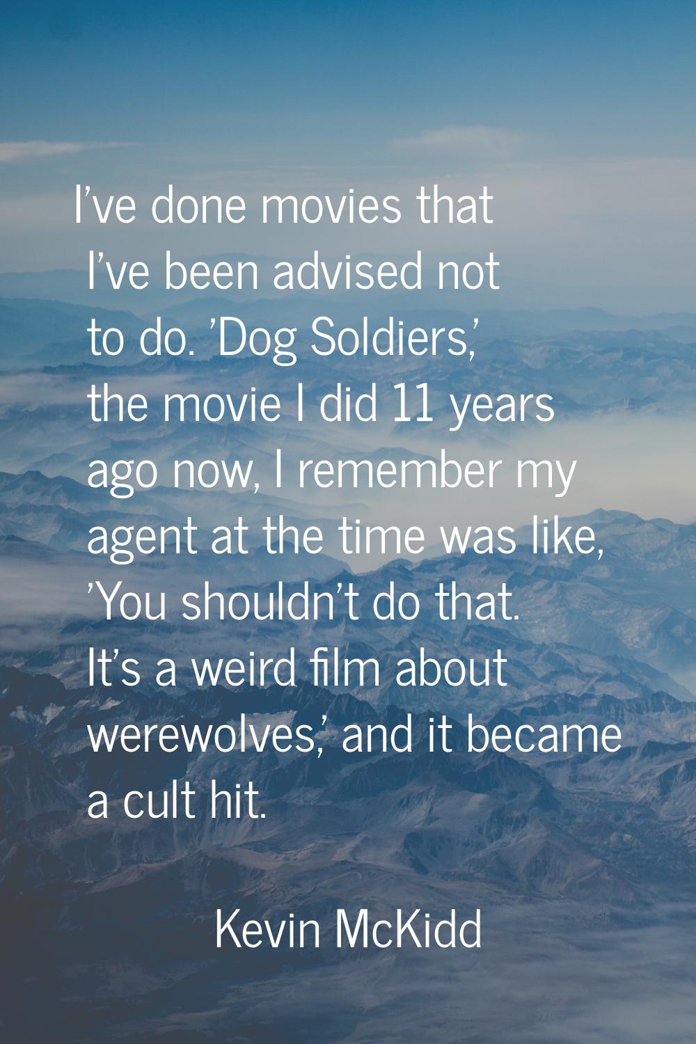 I've done movies that I've been advised not to do. 'Dog Soldiers,' the movie I did 11 years ago now
