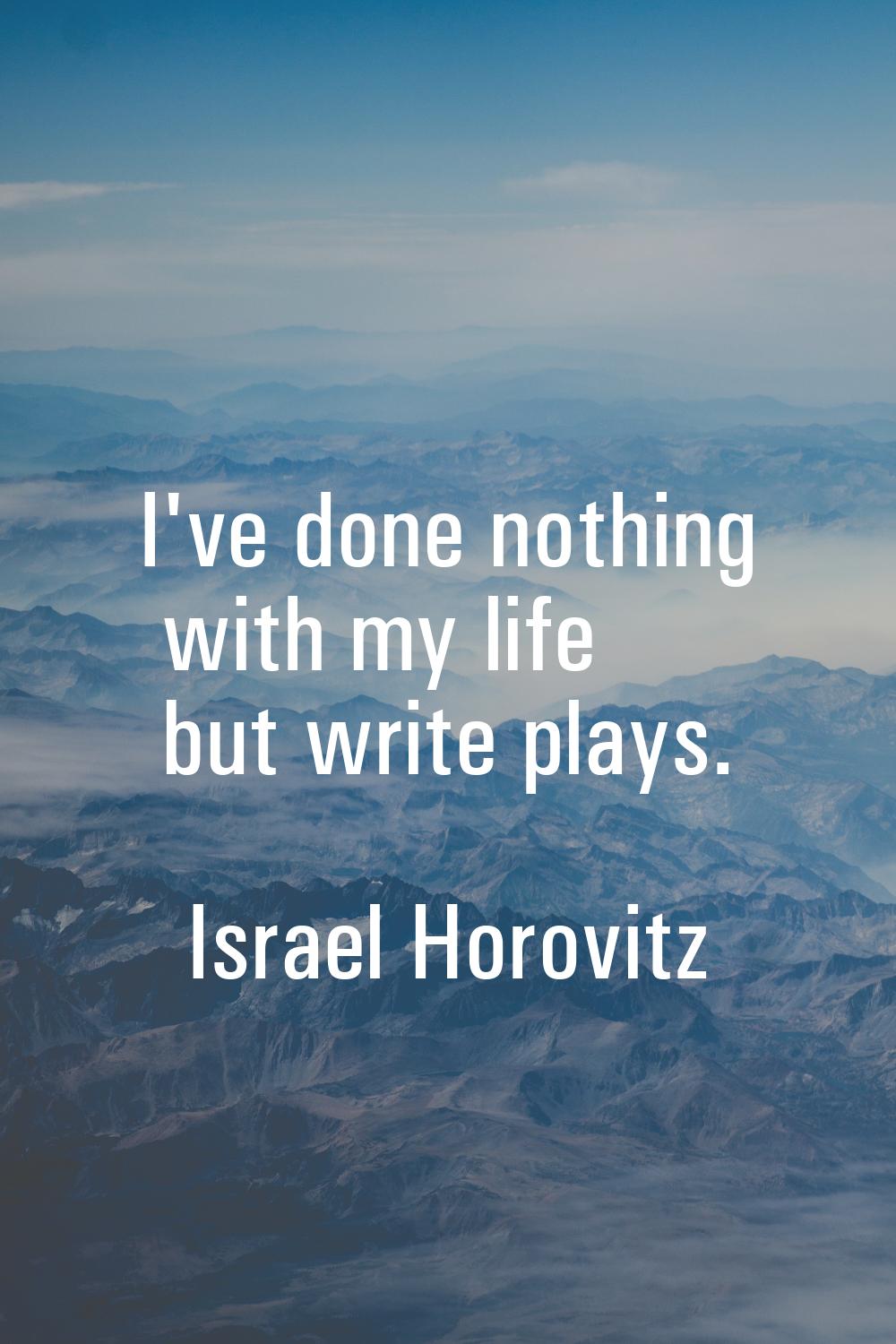 I've done nothing with my life but write plays.
