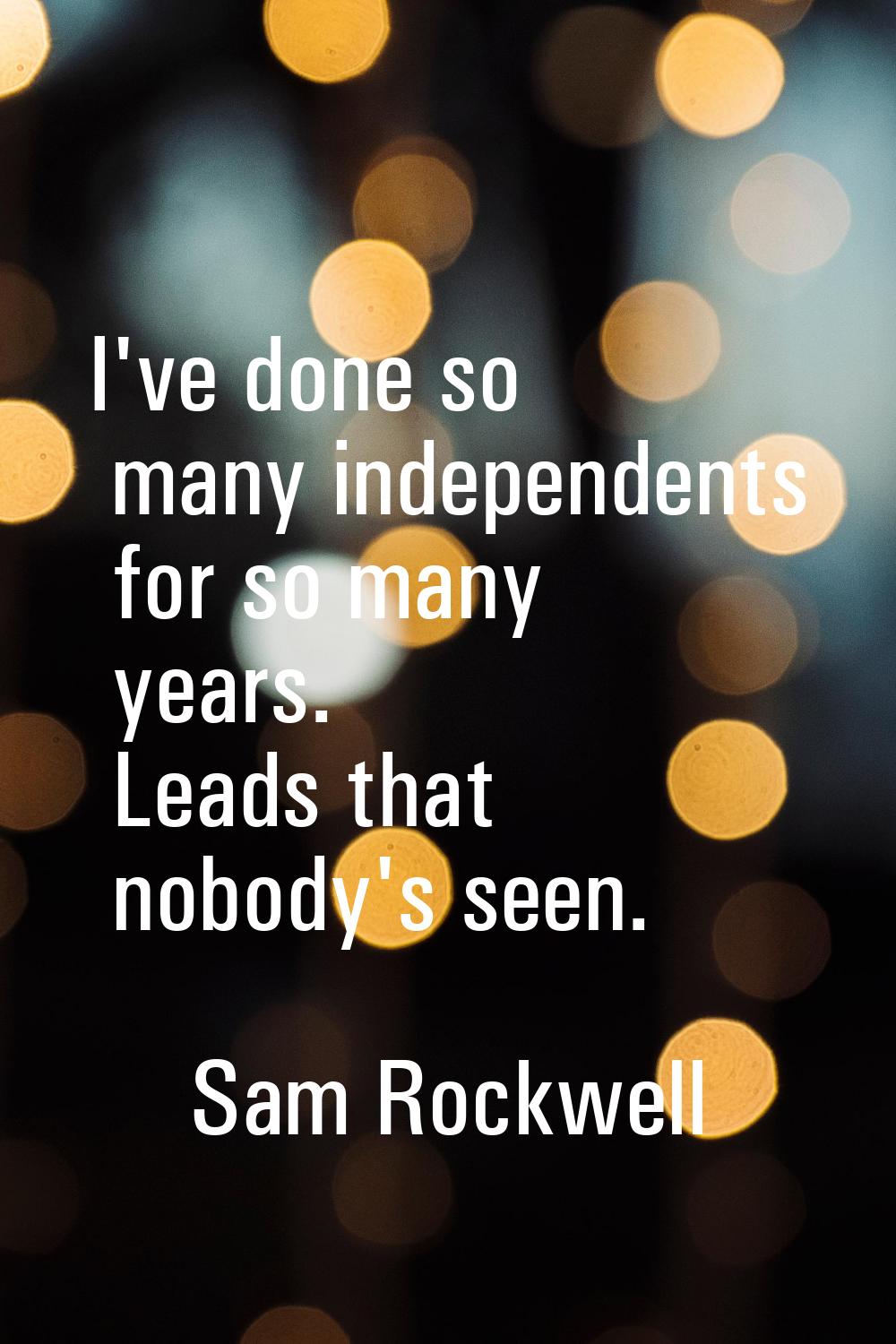 I've done so many independents for so many years. Leads that nobody's seen.