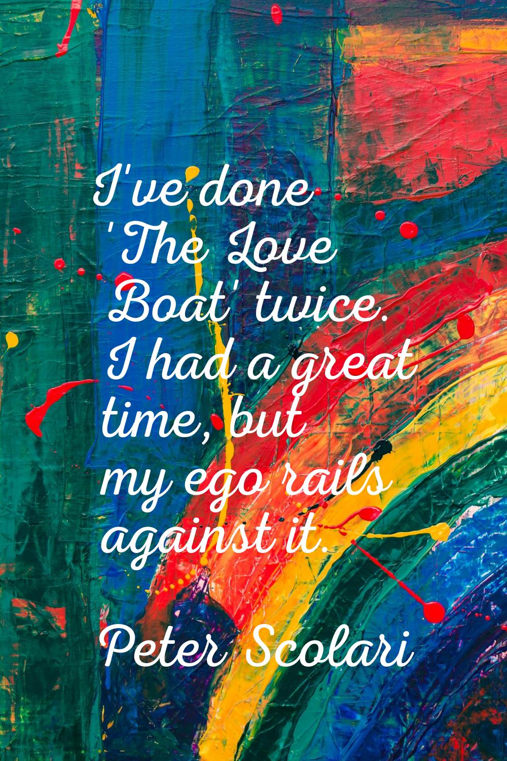 I've done 'The Love Boat' twice. I had a great time, but my ego rails against it.