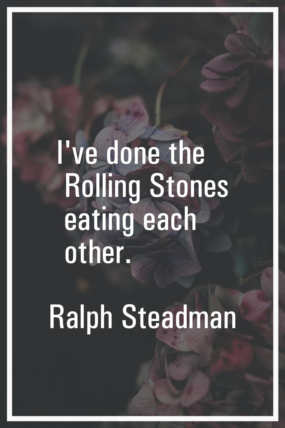 I've done the Rolling Stones eating each other.