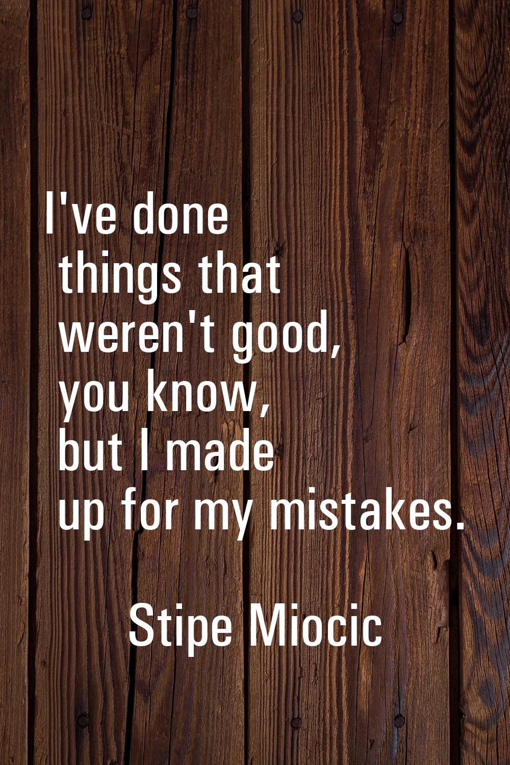 I've done things that weren't good, you know, but I made up for my mistakes.