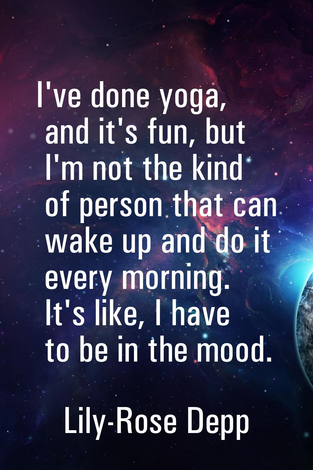 I've done yoga, and it's fun, but I'm not the kind of person that can wake up and do it every morni