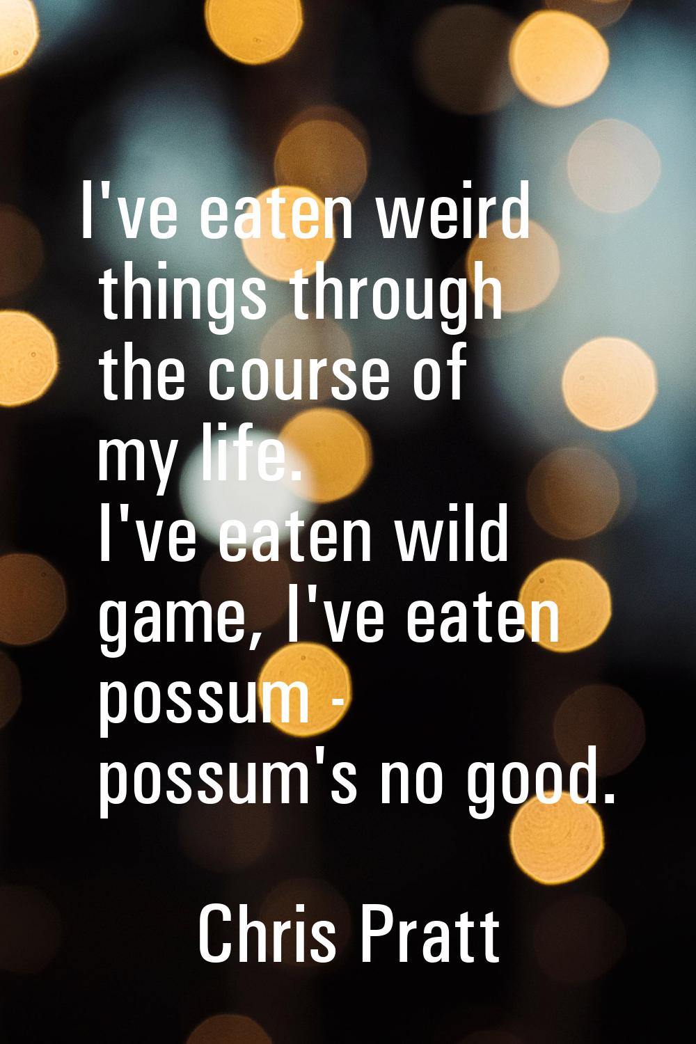 I've eaten weird things through the course of my life. I've eaten wild game, I've eaten possum - po