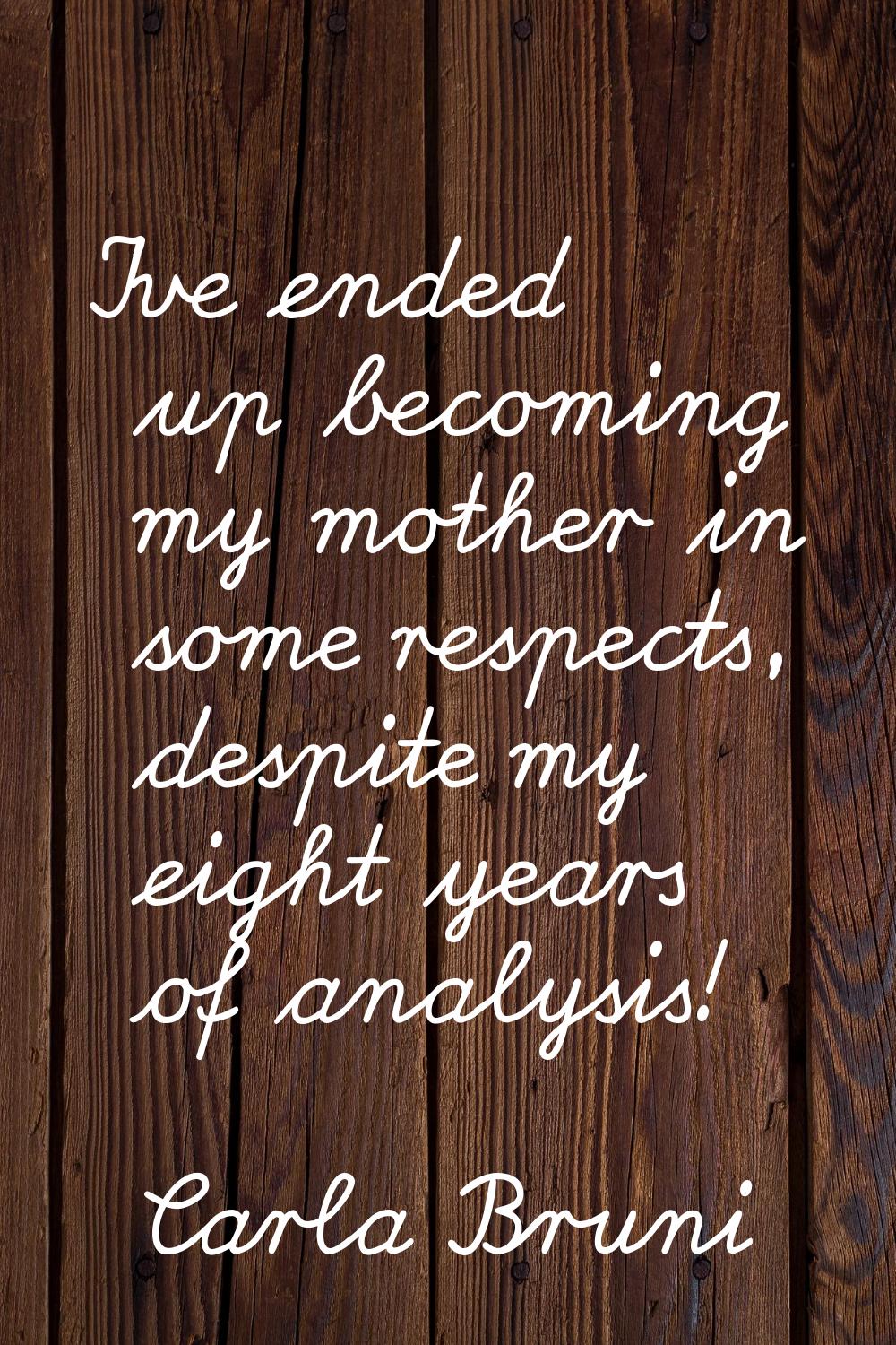 I've ended up becoming my mother in some respects, despite my eight years of analysis!