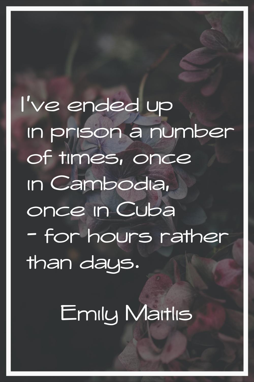 I've ended up in prison a number of times, once in Cambodia, once in Cuba - for hours rather than d