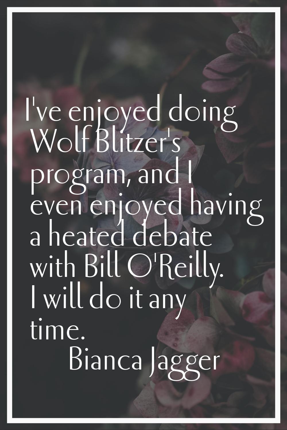 I've enjoyed doing Wolf Blitzer's program, and I even enjoyed having a heated debate with Bill O'Re