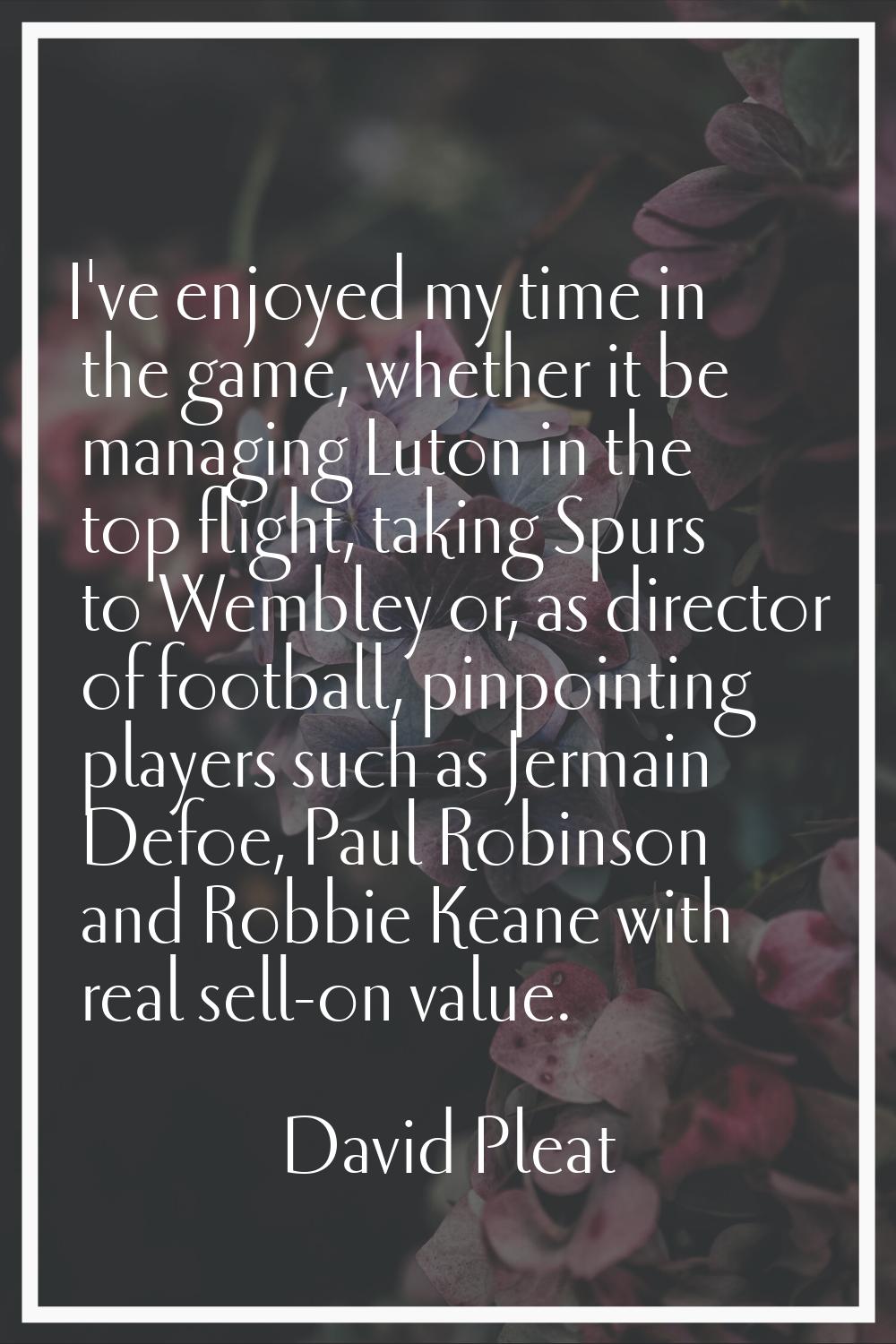 I've enjoyed my time in the game, whether it be managing Luton in the top flight, taking Spurs to W