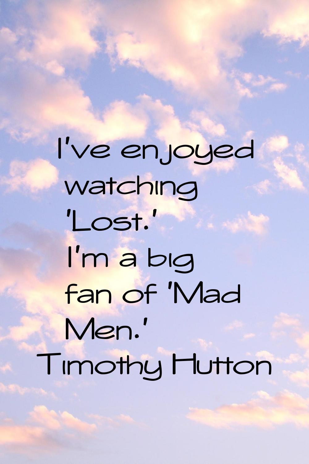 I've enjoyed watching 'Lost.' I'm a big fan of 'Mad Men.'