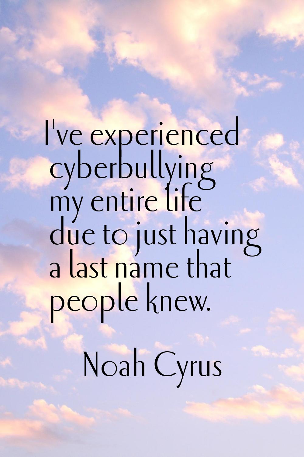 I've experienced cyberbullying my entire life due to just having a last name that people knew.
