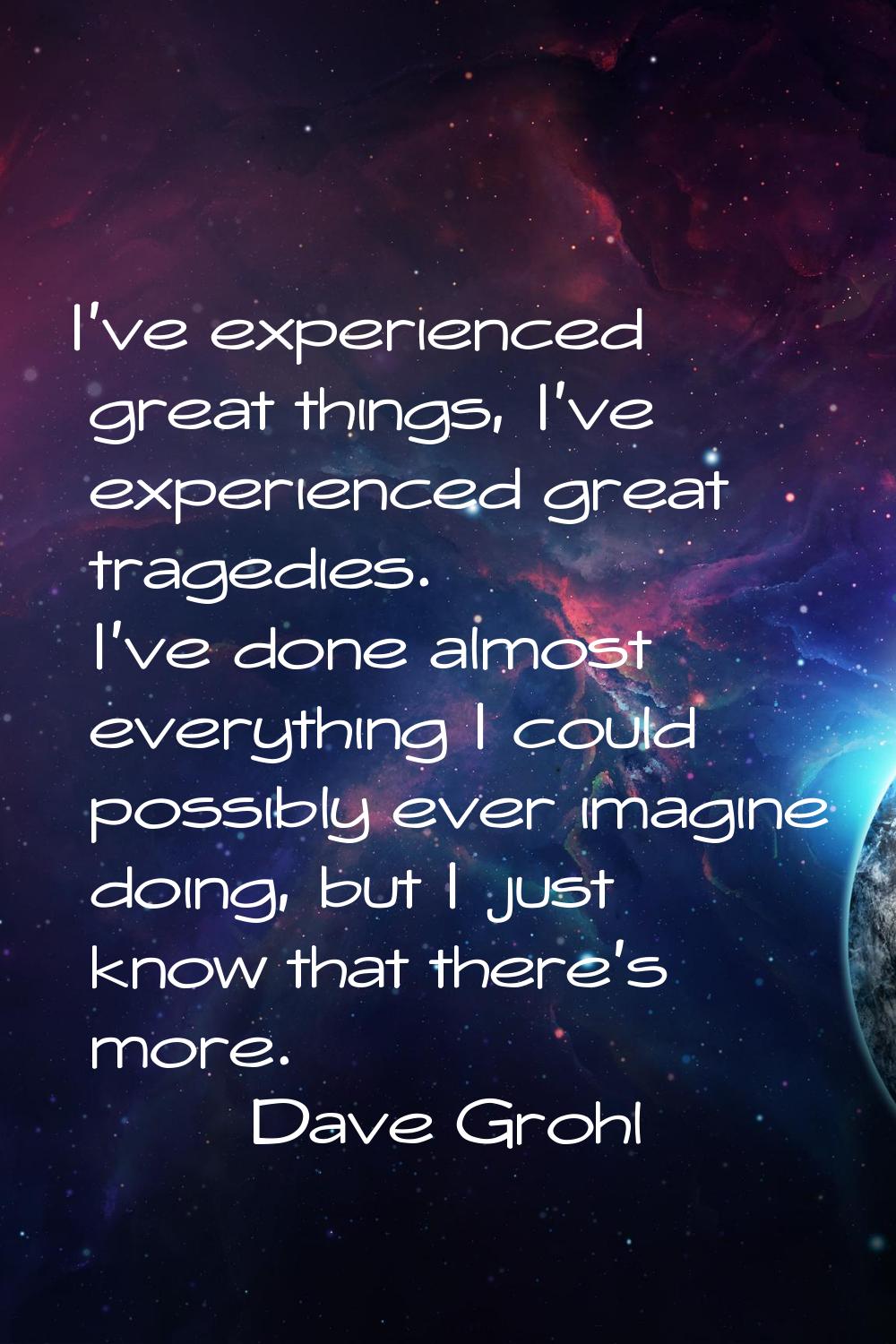 I've experienced great things, I've experienced great tragedies. I've done almost everything I coul