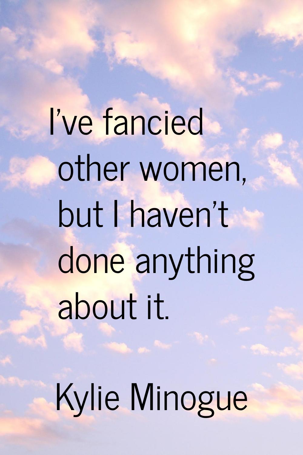 I've fancied other women, but I haven't done anything about it.