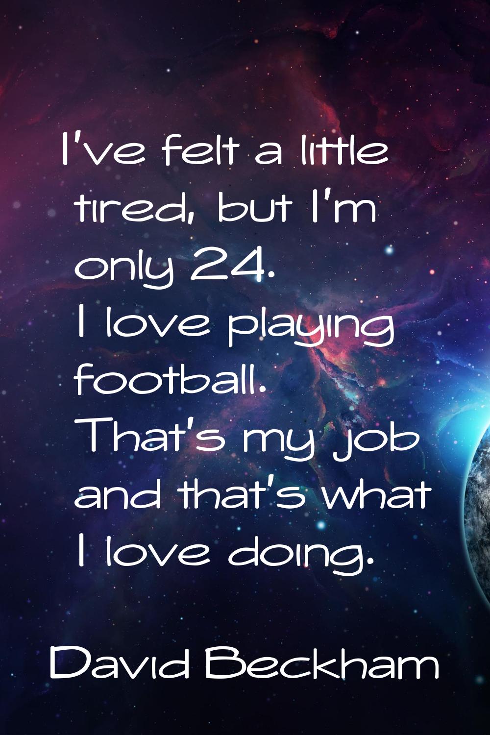 I've felt a little tired, but I'm only 24. I love playing football. That's my job and that's what I