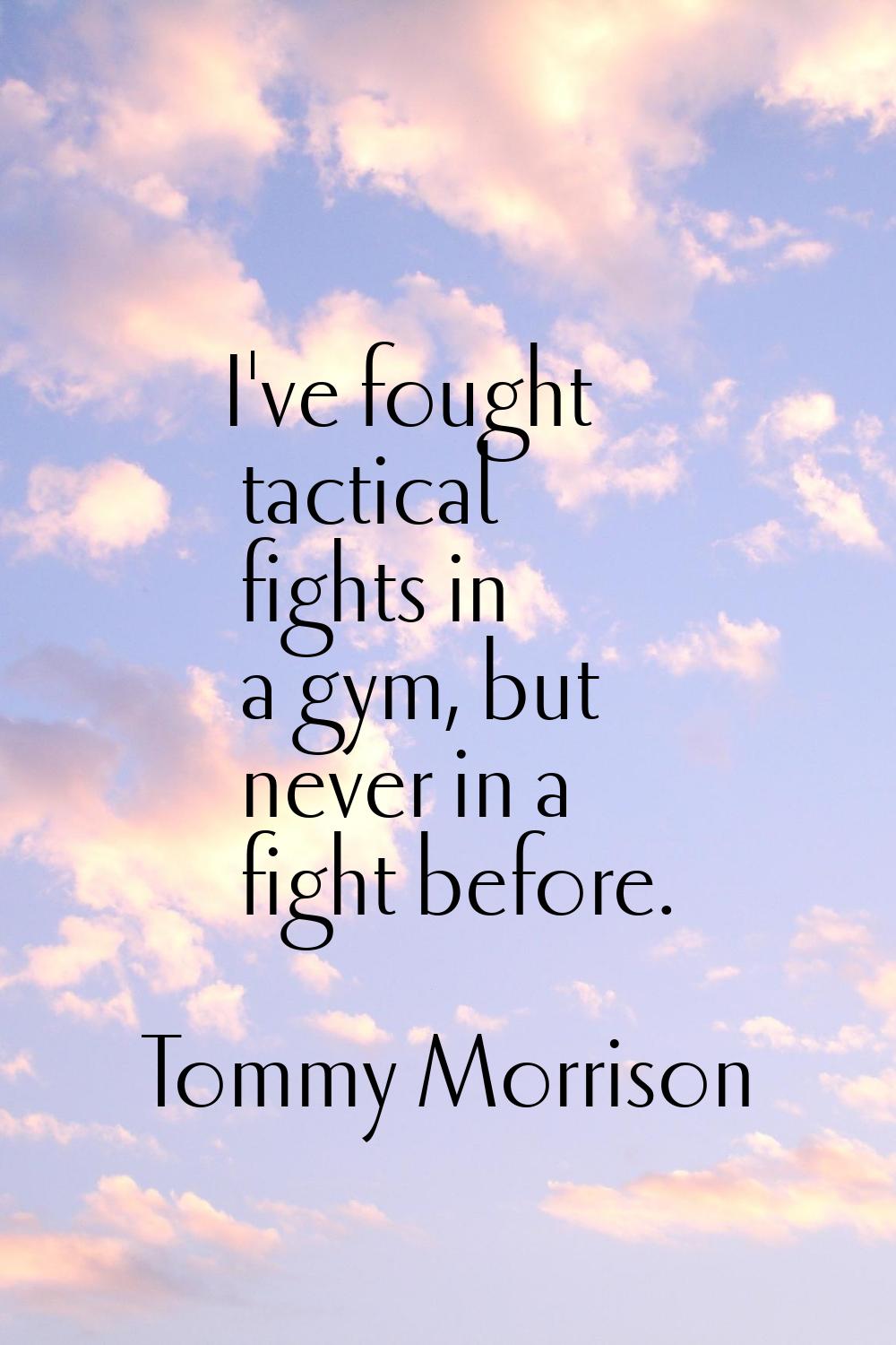 I've fought tactical fights in a gym, but never in a fight before.