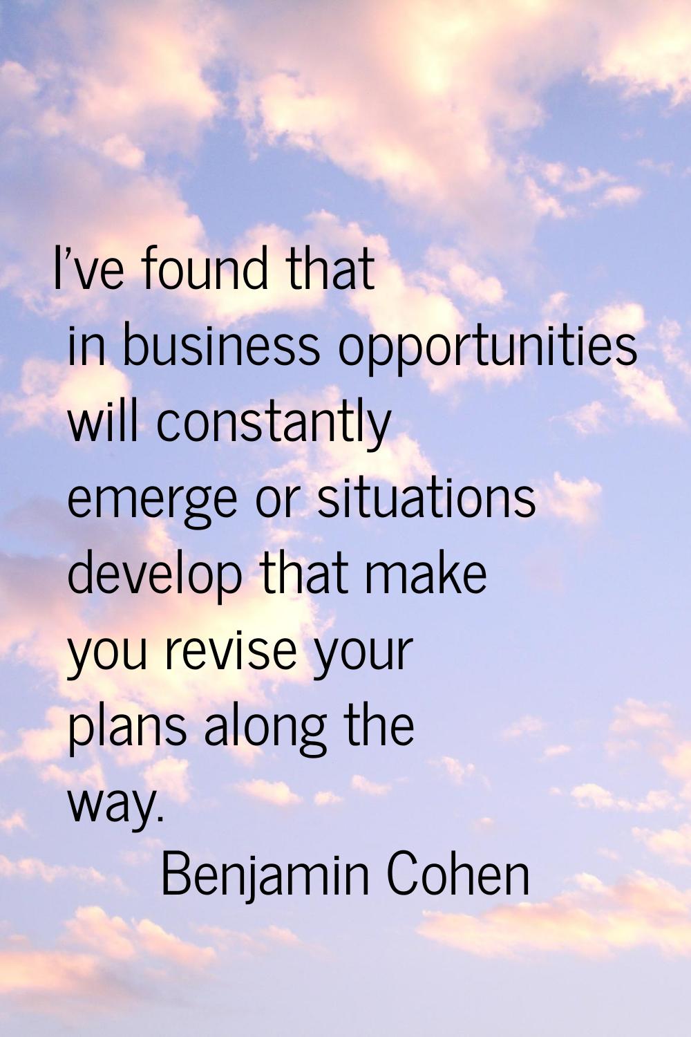 I've found that in business opportunities will constantly emerge or situations develop that make yo