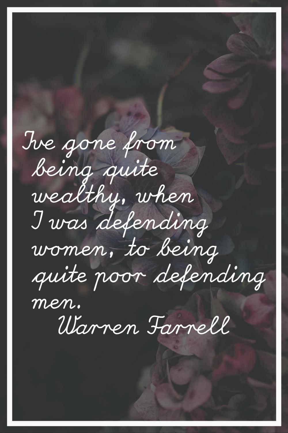 I've gone from being quite wealthy, when I was defending women, to being quite poor defending men.