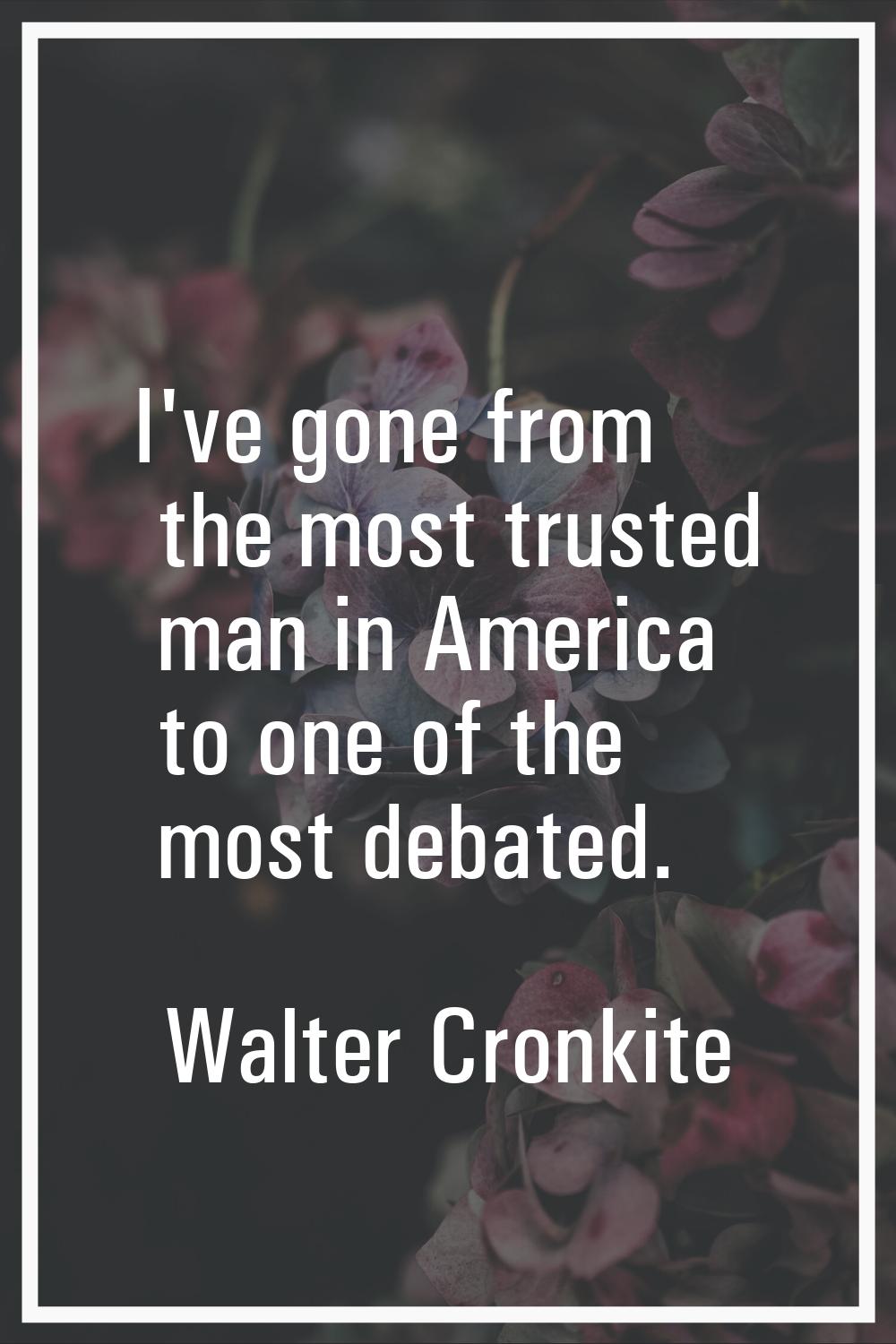 I've gone from the most trusted man in America to one of the most debated.