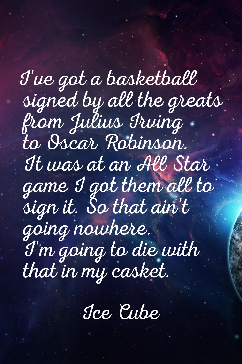 I've got a basketball signed by all the greats from Julius Irving to Oscar Robinson. It was at an A