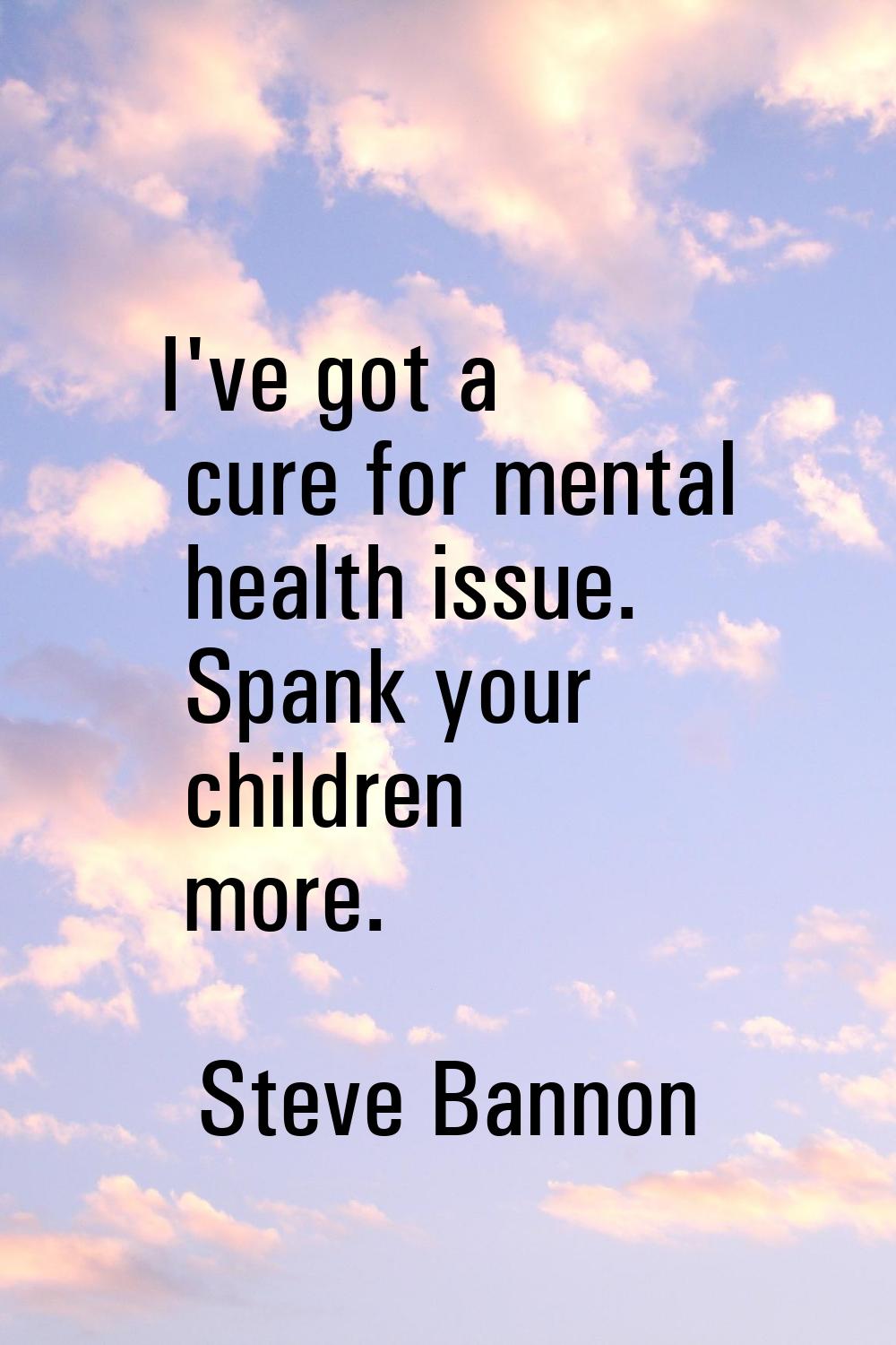 I've got a cure for mental health issue. Spank your children more.