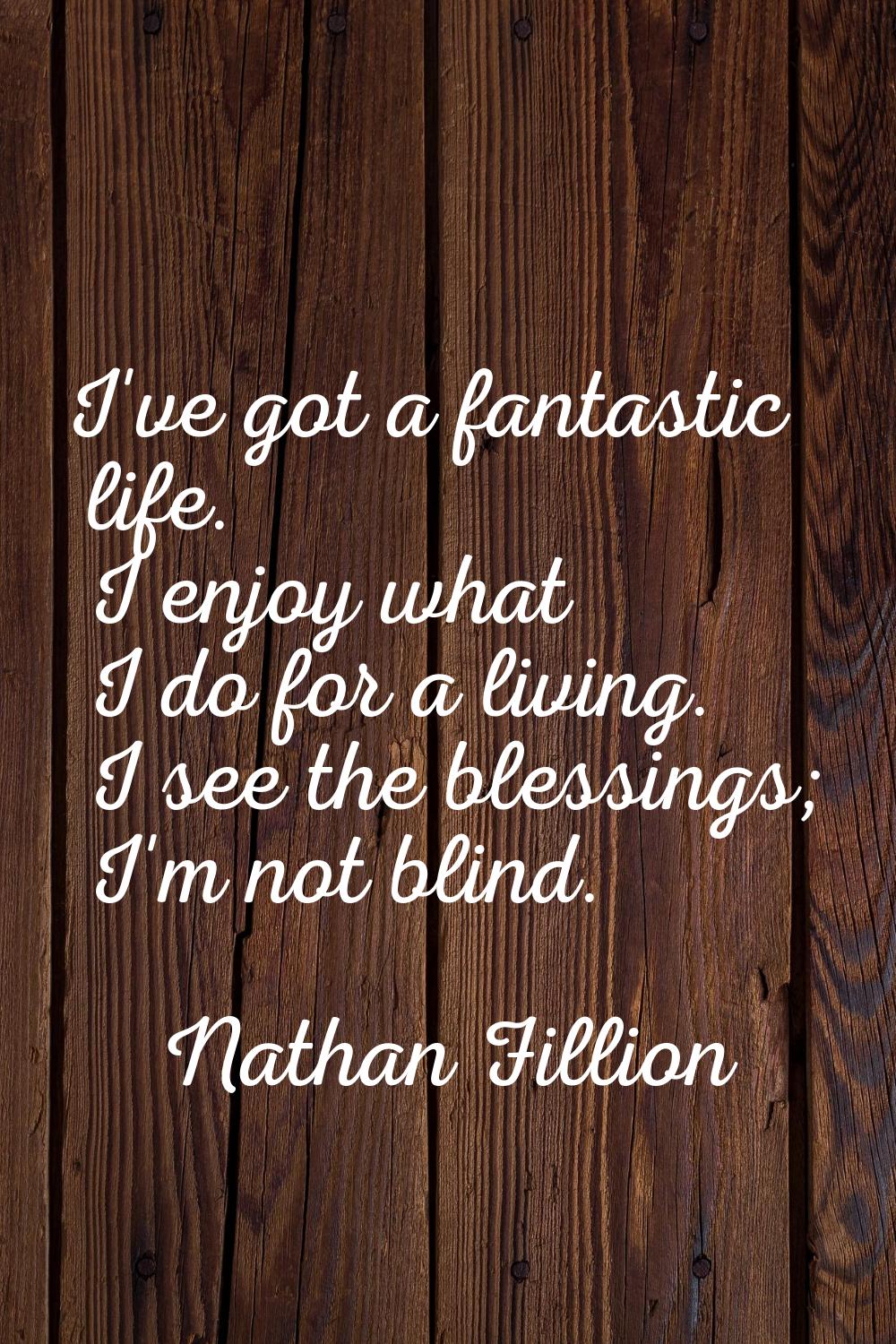I've got a fantastic life. I enjoy what I do for a living. I see the blessings; I'm not blind.