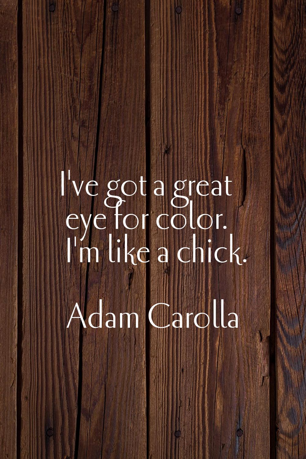 I've got a great eye for color. I'm like a chick.