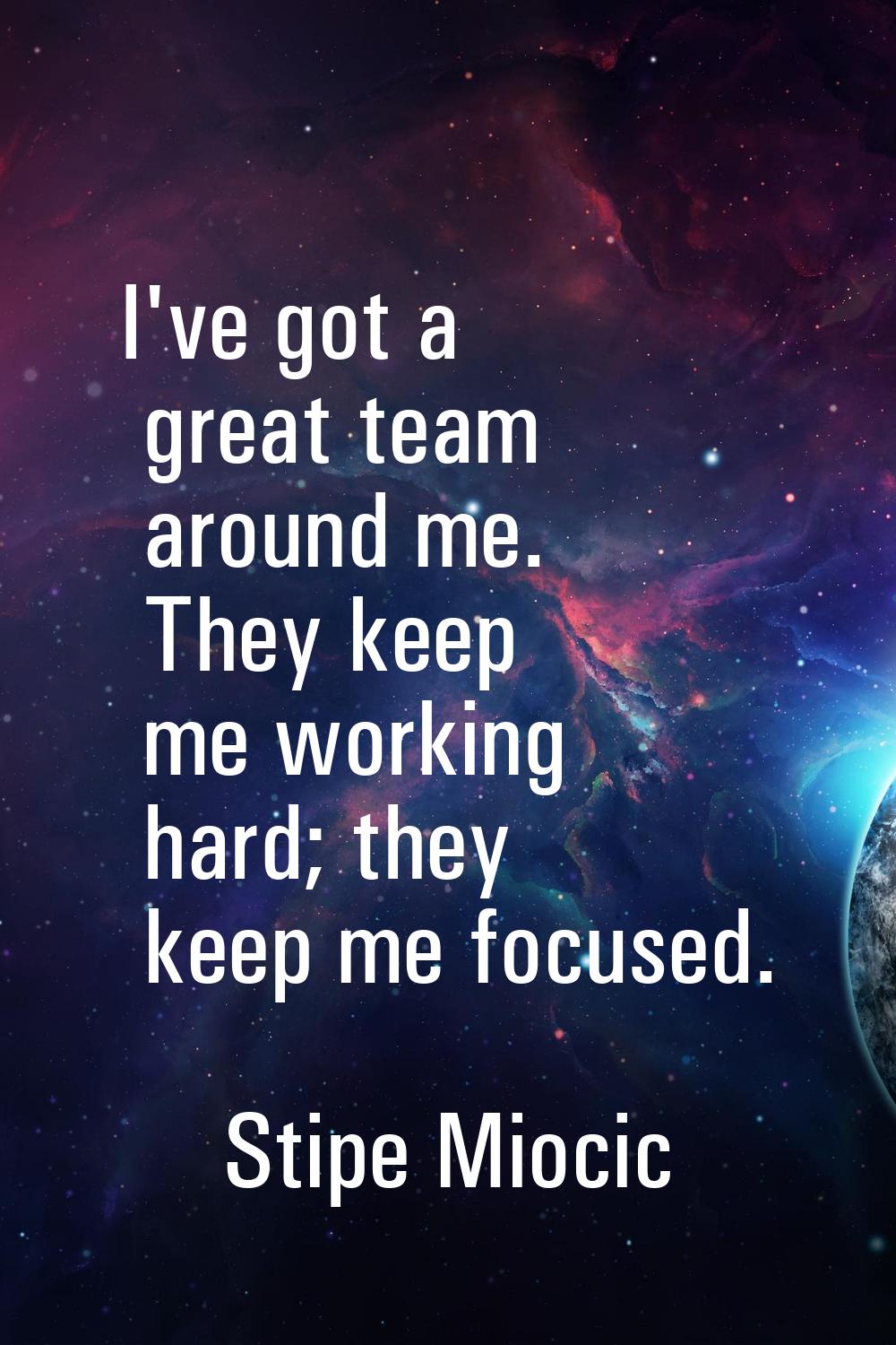 I've got a great team around me. They keep me working hard; they keep me focused.