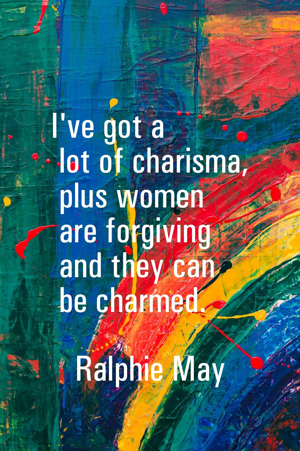 I've got a lot of charisma, plus women are forgiving and they can be charmed.