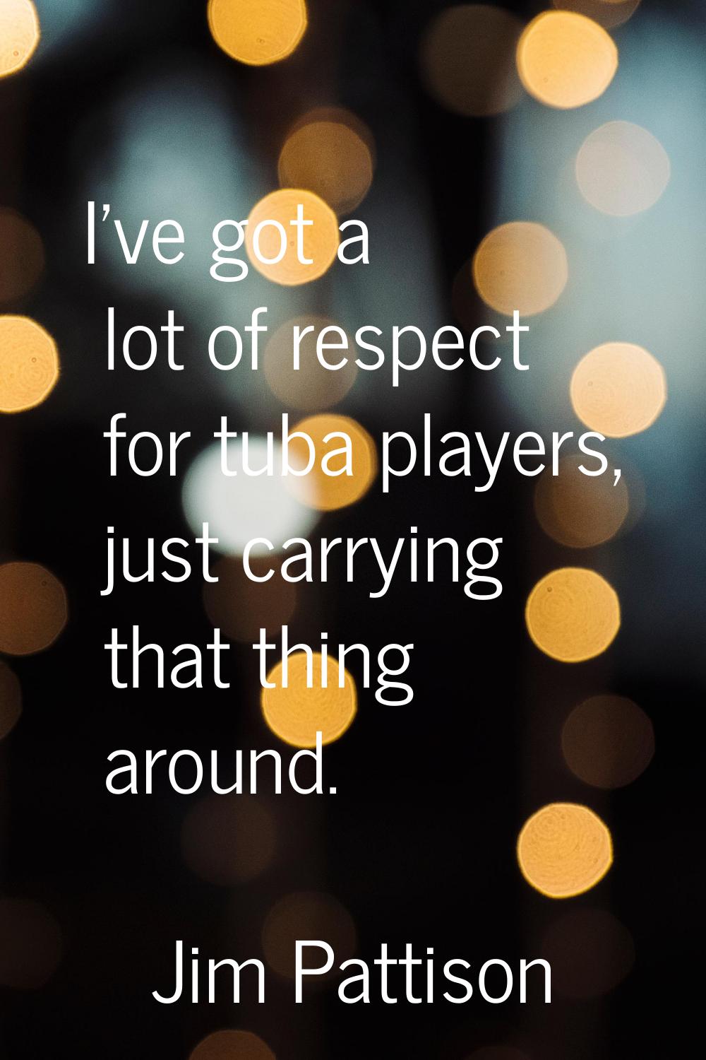I've got a lot of respect for tuba players, just carrying that thing around.