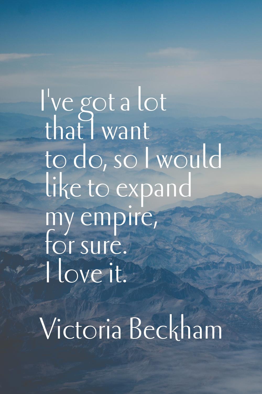 I've got a lot that I want to do, so I would like to expand my empire, for sure. I love it.