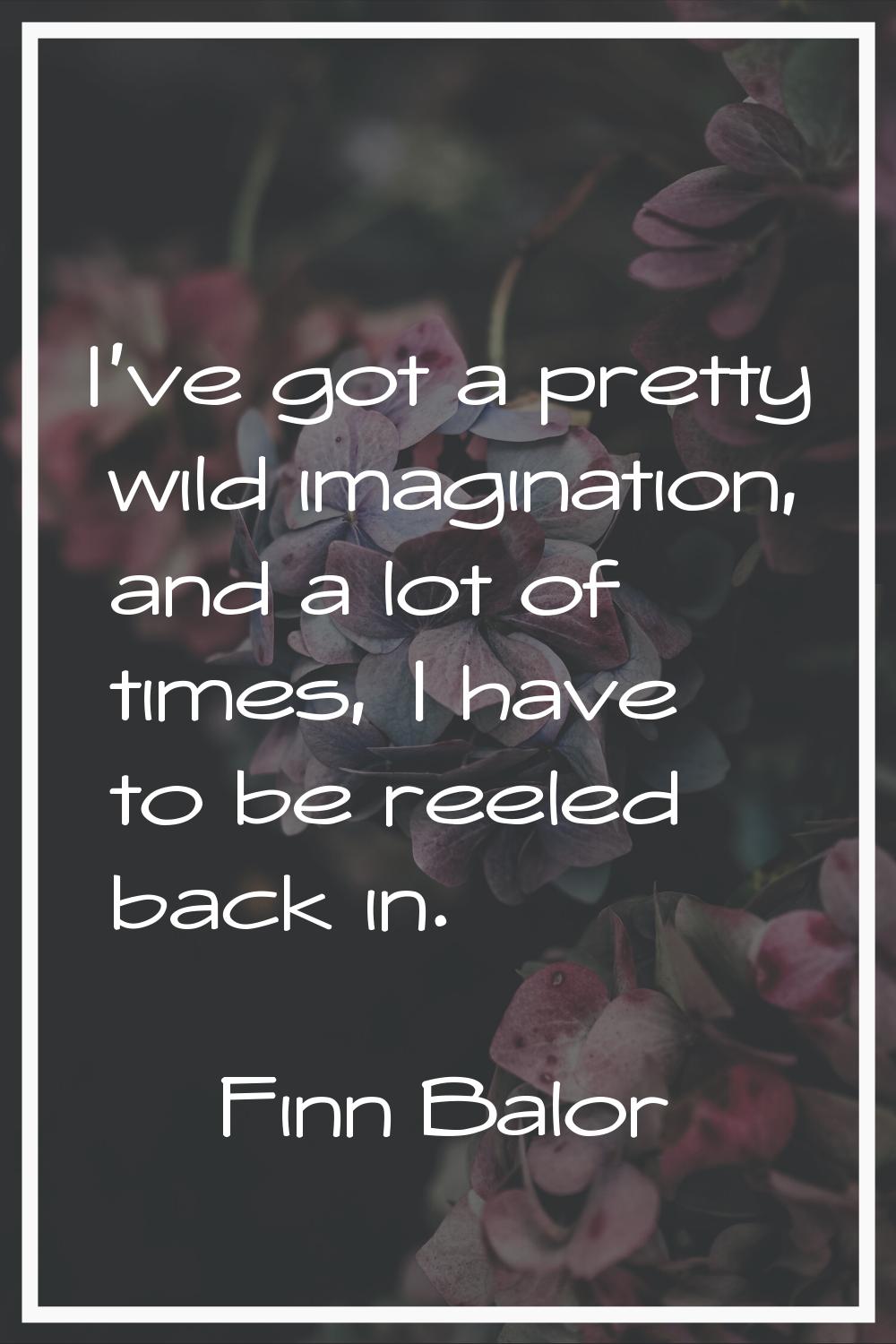 I've got a pretty wild imagination, and a lot of times, I have to be reeled back in.