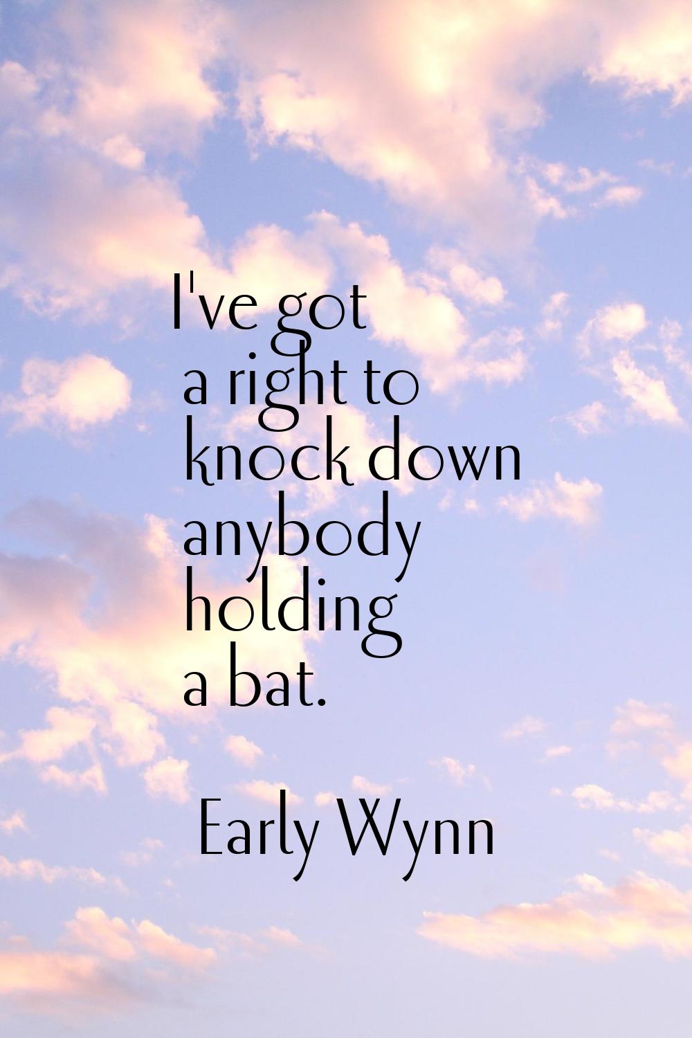 I've got a right to knock down anybody holding a bat.