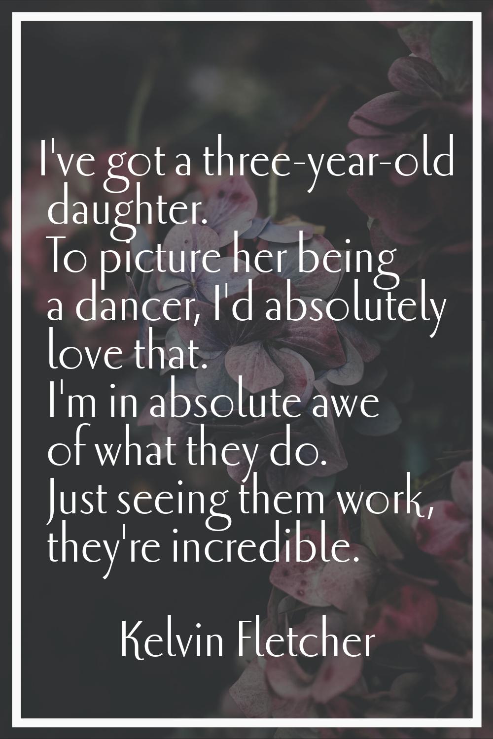 I've got a three-year-old daughter. To picture her being a dancer, I'd absolutely love that. I'm in