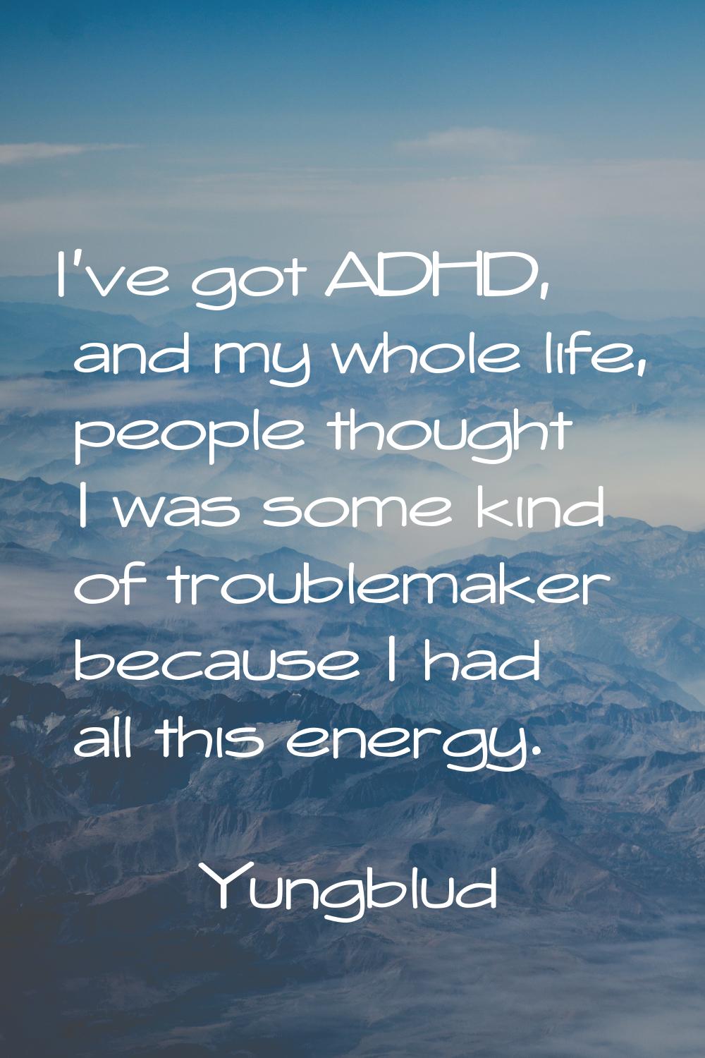 I've got ADHD, and my whole life, people thought I was some kind of troublemaker because I had all 