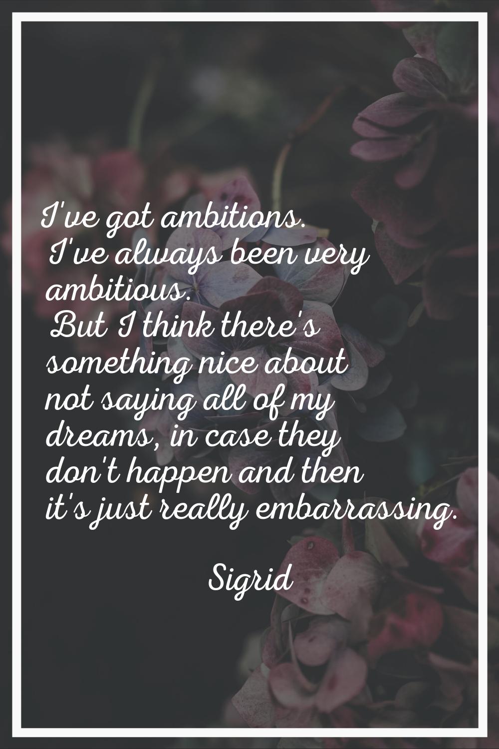 I've got ambitions. I've always been very ambitious. But I think there's something nice about not s