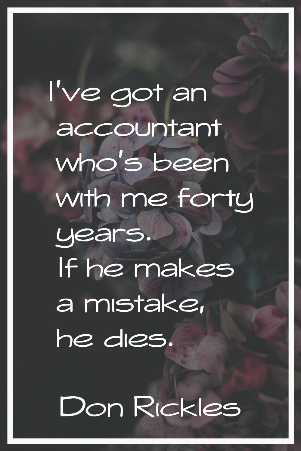 I've got an accountant who's been with me forty years. If he makes a mistake, he dies.