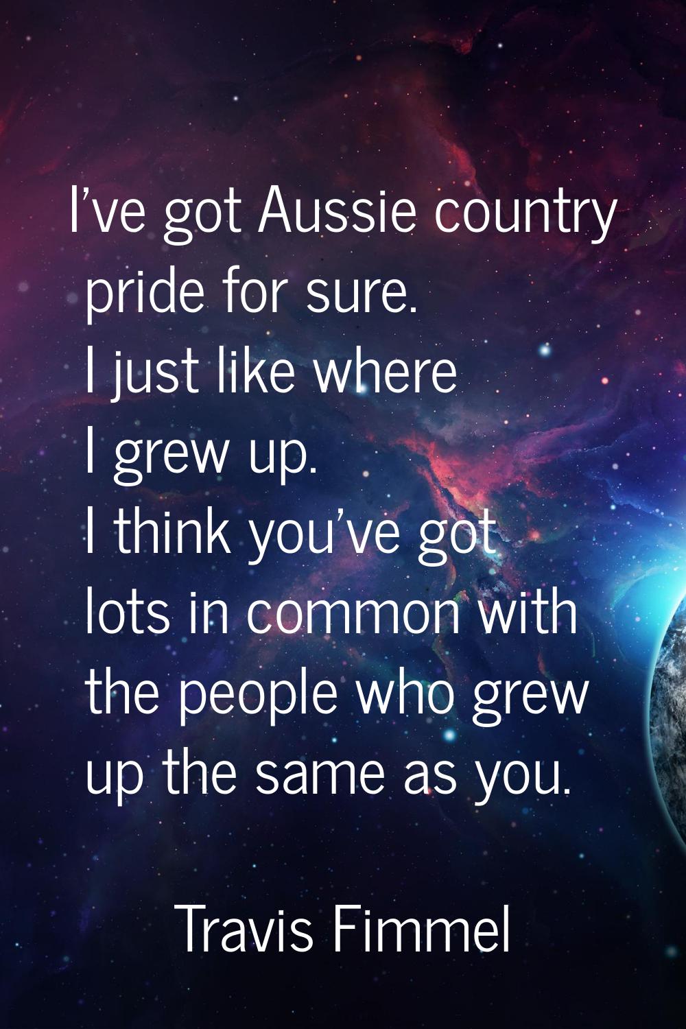 I've got Aussie country pride for sure. I just like where I grew up. I think you've got lots in com