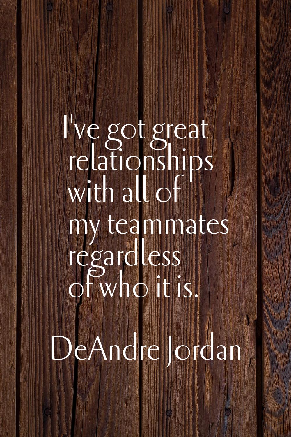 I've got great relationships with all of my teammates regardless of who it is.