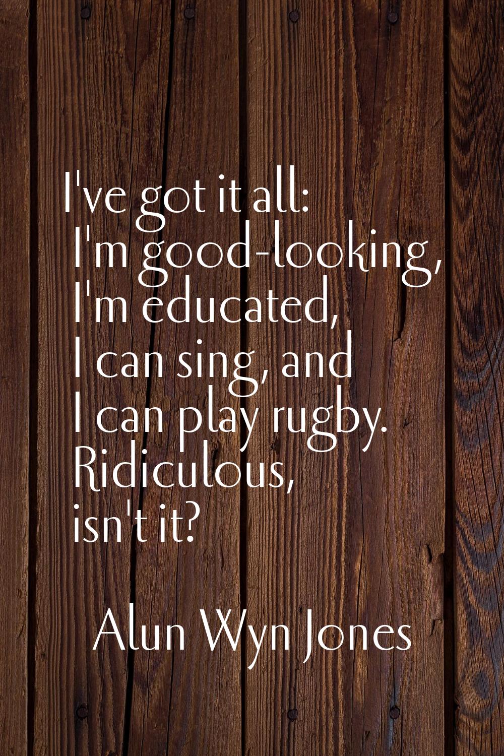 I've got it all: I'm good-looking, I'm educated, I can sing, and I can play rugby. Ridiculous, isn'