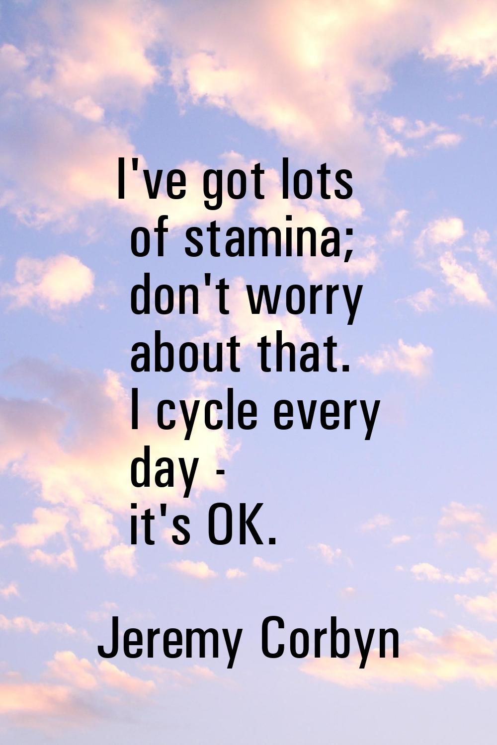 I've got lots of stamina; don't worry about that. I cycle every day - it's OK.