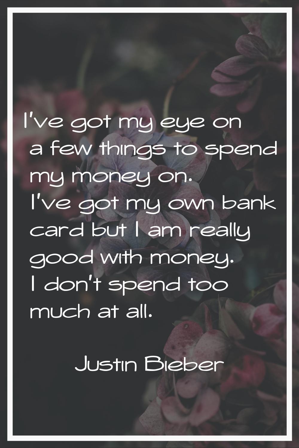 I've got my eye on a few things to spend my money on. I've got my own bank card but I am really goo