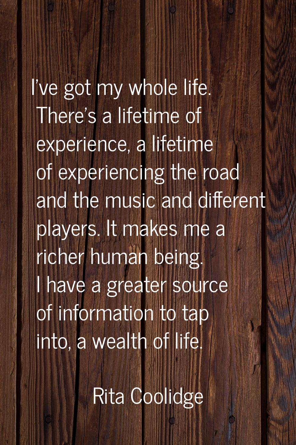 I've got my whole life. There's a lifetime of experience, a lifetime of experiencing the road and t